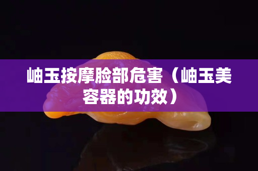 岫玉按摩臉部危害（岫玉美容器的功效）