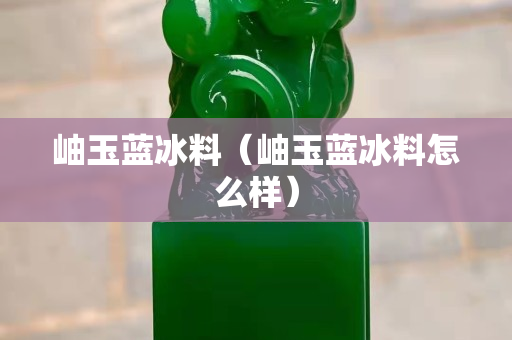 岫玉藍冰料（岫玉藍冰料怎么樣）