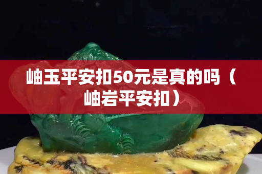 岫玉平安扣50元是真的嗎（岫巖平安扣）