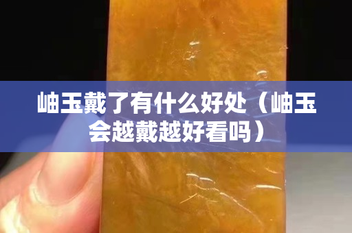 岫玉戴了有什么好處（岫玉會越戴越好看嗎）