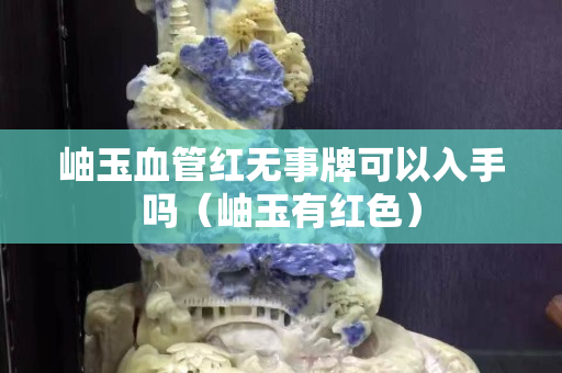 岫玉血管紅無事牌可以入手嗎（岫玉有紅色）