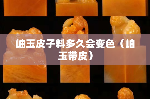 岫玉皮子料多久會變色（岫玉帶皮）