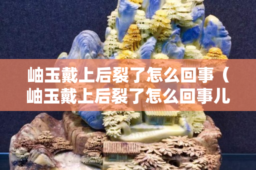 岫玉戴上后裂了怎么回事（岫玉戴上后裂了怎么回事兒）