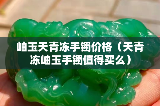 岫玉天青凍手鐲價格（天青凍岫玉手鐲值得買么）