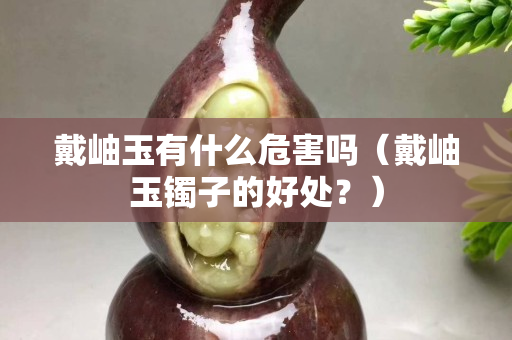 戴岫玉有什么危害嗎（戴岫玉鐲子的好處？）