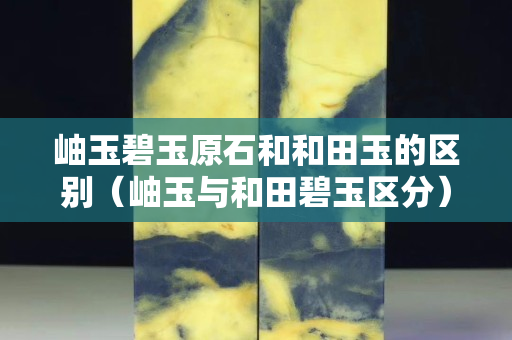 岫玉碧玉原石和和田玉的區別（岫玉與和田碧玉區分）