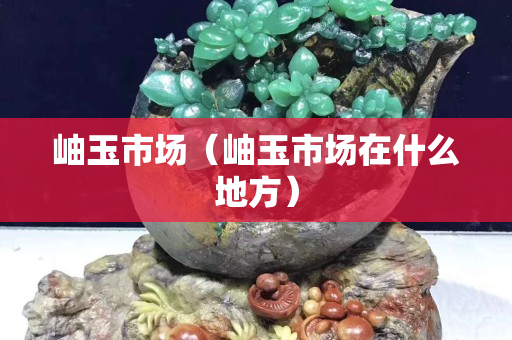 岫玉市場（岫玉市場在什么地方）