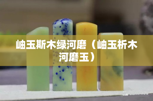 岫玉斯木綠河磨（岫玉析木河磨玉）