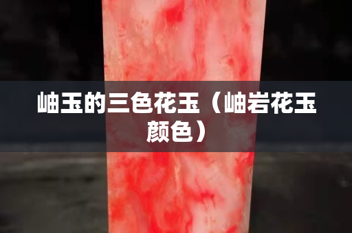 岫玉的三色花玉（岫巖花玉顏色）