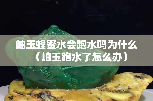 岫玉蜂蜜水會(huì)跑水嗎為什么（岫玉跑水了怎么辦）