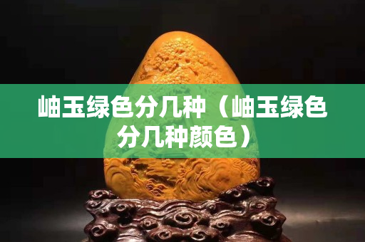 岫玉綠色分幾種（岫玉綠色分幾種顏色）