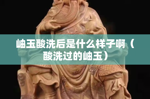岫玉酸洗后是什么樣子啊（酸洗過的岫玉）