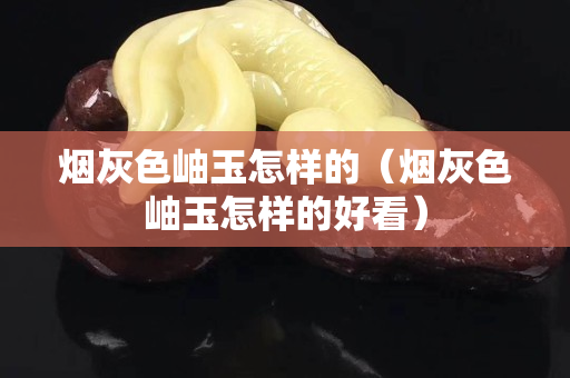 煙灰色岫玉怎樣的（煙灰色岫玉怎樣的好看）