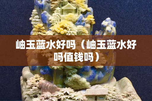 岫玉藍(lán)水好嗎（岫玉藍(lán)水好嗎值錢嗎）