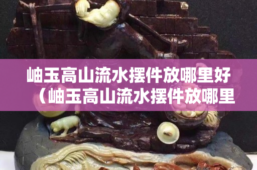 岫玉高山流水擺件放哪里好（岫玉高山流水擺件放哪里好一點）