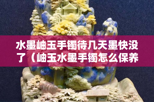 水墨岫玉手鐲待幾天墨快沒(méi)了（岫玉水墨手鐲怎么保養(yǎng)）