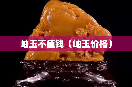 岫玉不值錢(qián)（岫玉價(jià)格）