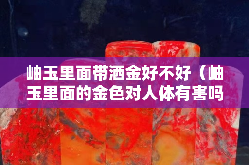 岫玉里面帶灑金好不好（岫玉里面的金色對(duì)人體有害嗎）