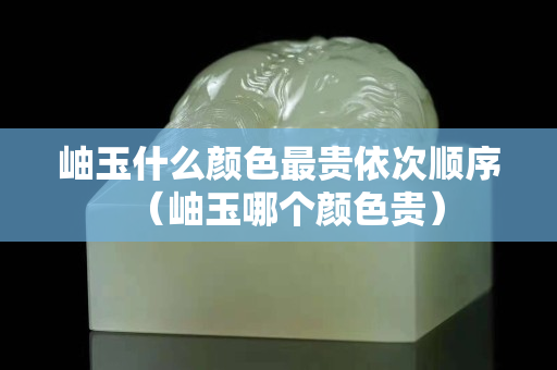岫玉什么顏色最貴依次順序（岫玉哪個顏色貴）