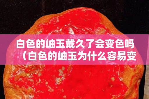 白色的岫玉戴久了會(huì)變色嗎（白色的岫玉為什么容易變臟）