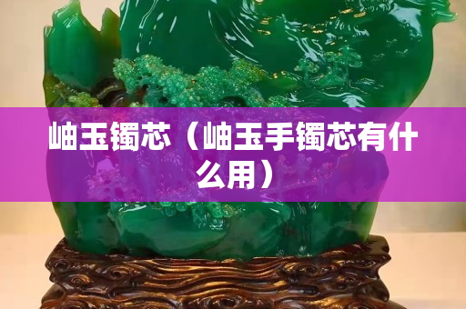 岫玉鐲芯（岫玉手鐲芯有什么用）