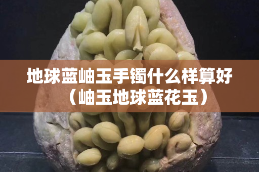 地球藍岫玉手鐲什么樣算好（岫玉地球藍花玉）