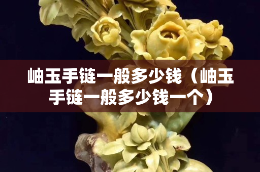 岫玉手鏈一般多少錢（岫玉手鏈一般多少錢一個）