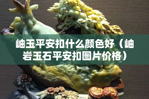 岫玉平安扣什么顏色好（岫巖玉石平安扣圖片價(jià)格）