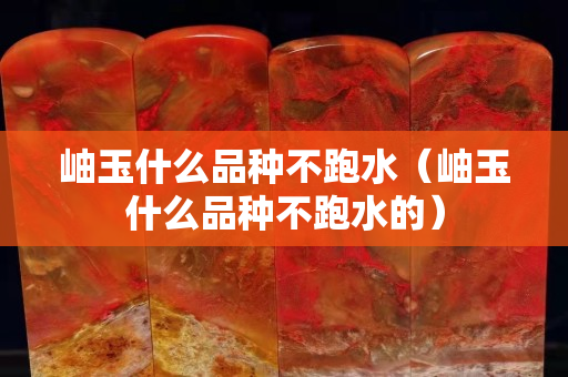 岫玉什么品種不跑水（岫玉什么品種不跑水的）
