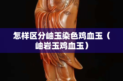 怎樣區分岫玉染色雞血玉（岫巖玉雞血玉）
