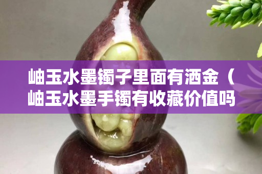 岫玉水墨鐲子里面有灑金（岫玉水墨手鐲有收藏價值嗎？）