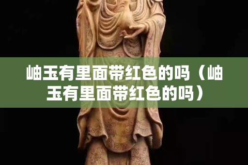 岫玉有里面帶紅色的嗎（岫玉有里面帶紅色的嗎）