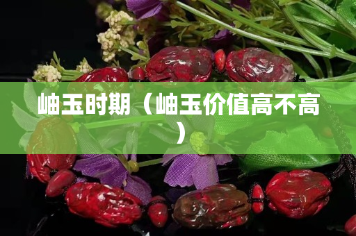 岫玉時(shí)期（岫玉價(jià)值高不高）