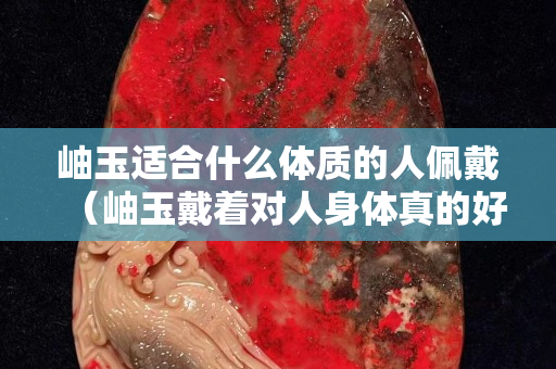 岫玉適合什么體質(zhì)的人佩戴（岫玉戴著對人身體真的好嗎）
