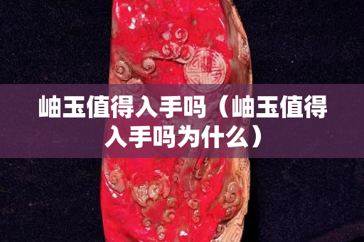 岫玉值得入手嗎（岫玉值得入手嗎為什么）