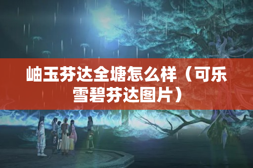 岫玉芬達全塘怎么樣（可樂雪碧芬達圖片）