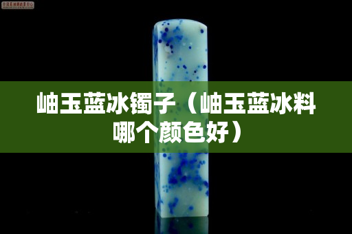 岫玉藍(lán)冰鐲子（岫玉藍(lán)冰料哪個(gè)顏色好）