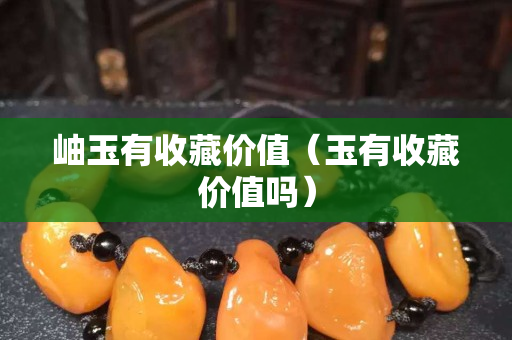 岫玉有收藏價值（玉有收藏價值嗎）