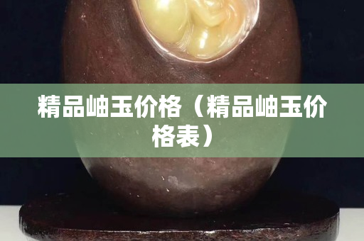 精品岫玉價格（精品岫玉價格表）