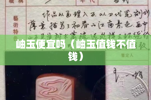 岫玉便宜嗎（岫玉值錢不值錢）