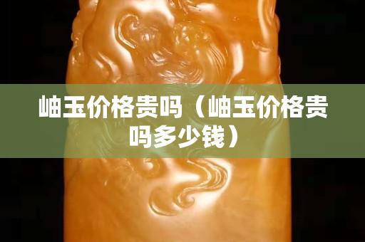 岫玉價格貴嗎（岫玉價格貴嗎多少錢）