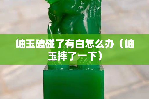 岫玉磕碰了有白怎么辦（岫玉摔了一下）