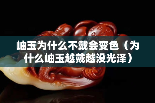 岫玉為什么不戴會變色（為什么岫玉越戴越沒光澤）