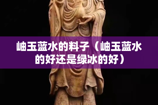岫玉藍水的料子（岫玉藍水的好還是綠冰的好）