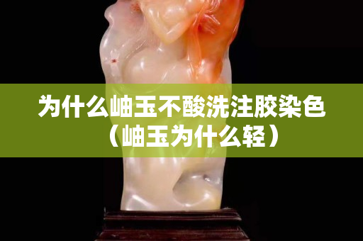 為什么岫玉不酸洗注膠染色（岫玉為什么輕）