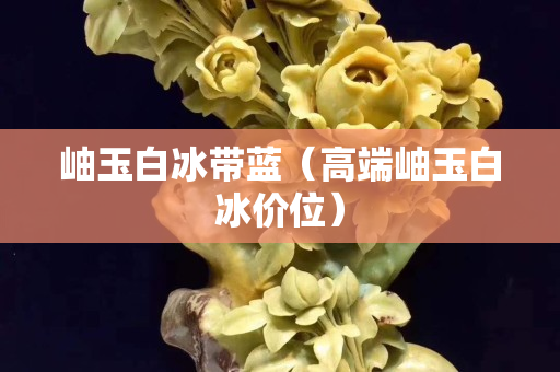岫玉白冰帶藍(lán)（高端岫玉白冰價(jià)位）