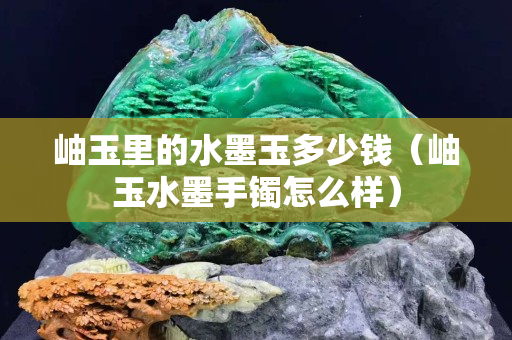 岫玉里的水墨玉多少錢（岫玉水墨手鐲怎么樣）