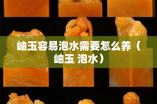岫玉容易泡水需要怎么養（岫玉 泡水）
