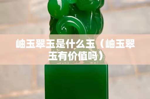 岫玉翠玉是什么玉（岫玉翠玉有價值嗎）
