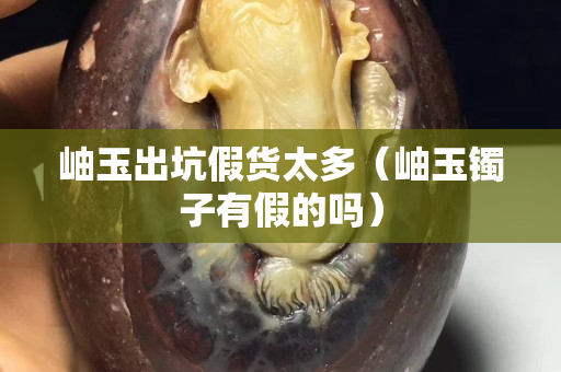 岫玉出坑假貨太多（岫玉鐲子有假的嗎）